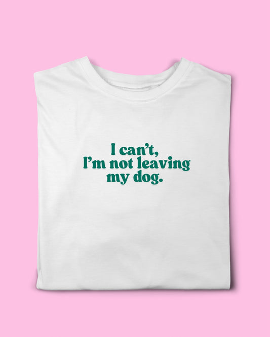 I CAN’T I’M NOT LEAVING MY DOG T-SHIRT