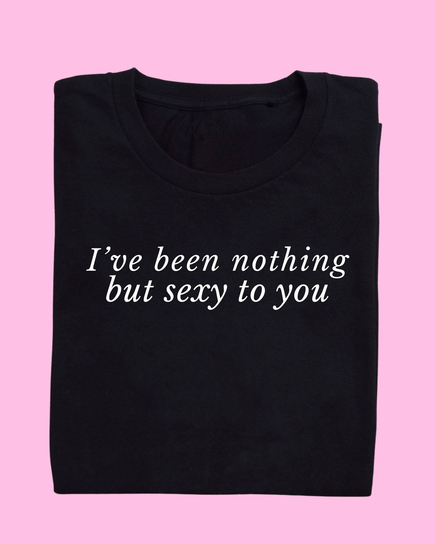 I’VE BEEN NOTHING BUT SEXY TO YOU T-SHIRT